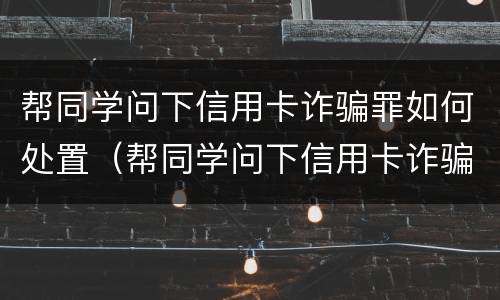 帮同学问下信用卡诈骗罪如何处置（帮同学问下信用卡诈骗罪如何处置呢）