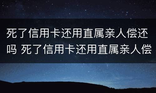 死了信用卡还用直属亲人偿还吗 死了信用卡还用直属亲人偿还吗安全吗