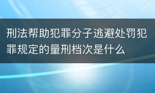 刑法帮助犯罪分子逃避处罚犯罪规定的量刑档次是什么