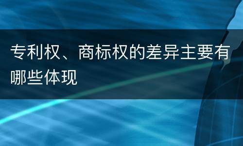 专利权、商标权的差异主要有哪些体现