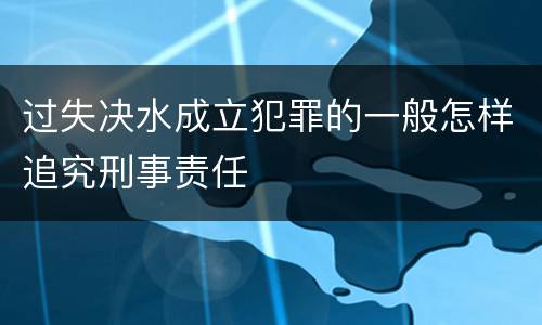 过失决水成立犯罪的一般怎样追究刑事责任