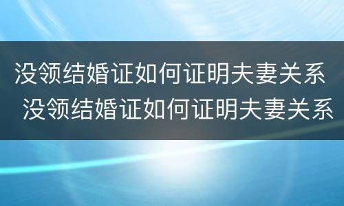 没领结婚证如何证明夫妻关系 没领结婚证如何证明夫妻关系好