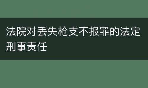 法院对丢失枪支不报罪的法定刑事责任