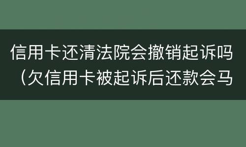 信用卡还清法院会撤销起诉吗（欠信用卡被起诉后还款会马上撤诉吗）