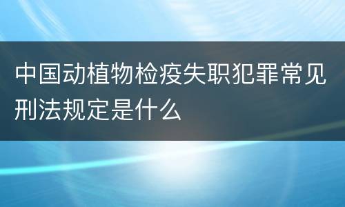 中国动植物检疫失职犯罪常见刑法规定是什么