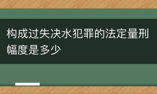 构成过失决水犯罪的法定量刑幅度是多少