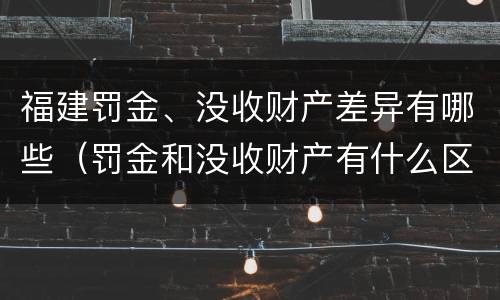 福建罚金、没收财产差异有哪些（罚金和没收财产有什么区别）