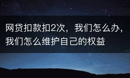 网贷扣款扣2次，我们怎么办，我们怎么维护自己的权益