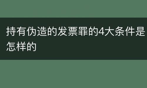 持有伪造的发票罪的4大条件是怎样的