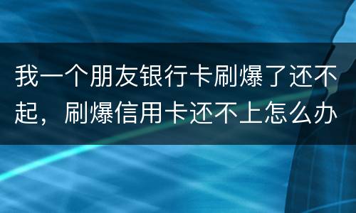 我一个朋友银行卡刷爆了还不起，刷爆信用卡还不上怎么办