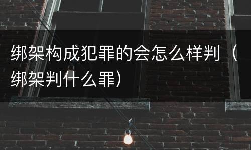 绑架构成犯罪的会怎么样判（绑架判什么罪）