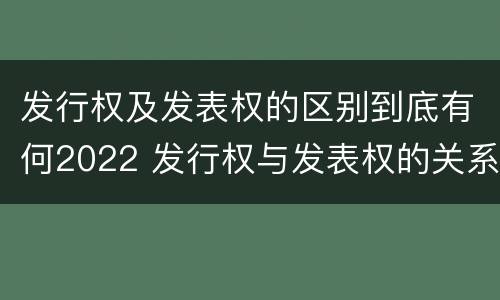 发行权及发表权的区别到底有何2022 发行权与发表权的关系