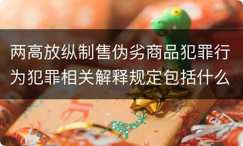 两高放纵制售伪劣商品犯罪行为犯罪相关解释规定包括什么主要内容