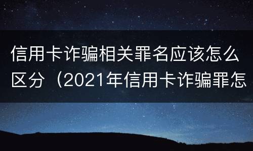 信用卡诈骗相关罪名应该怎么区分（2021年信用卡诈骗罪怎么认定）