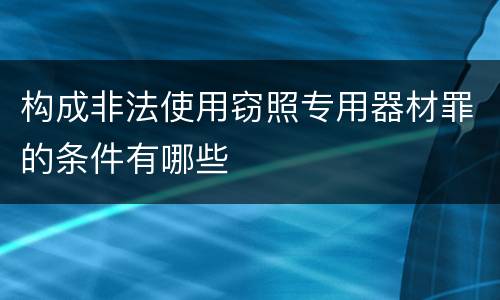 构成非法使用窃照专用器材罪的条件有哪些