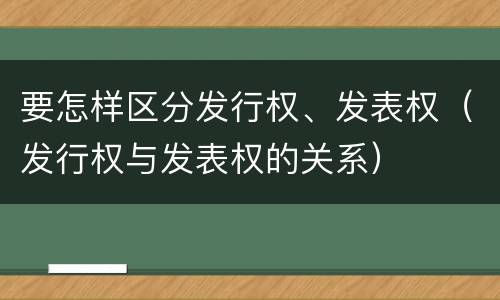 要怎样区分发行权、发表权（发行权与发表权的关系）