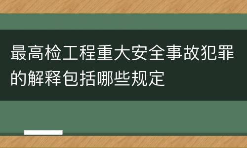 最高检工程重大安全事故犯罪的解释包括哪些规定