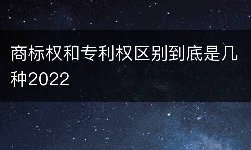 商标权和专利权区别到底是几种2022