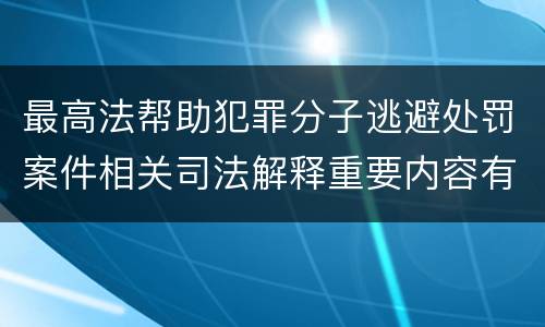 最高法帮助犯罪分子逃避处罚案件相关司法解释重要内容有哪些