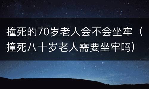 撞死的70岁老人会不会坐牢（撞死八十岁老人需要坐牢吗）