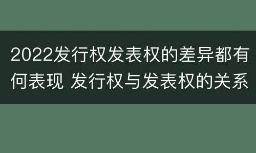 2022发行权发表权的差异都有何表现 发行权与发表权的关系