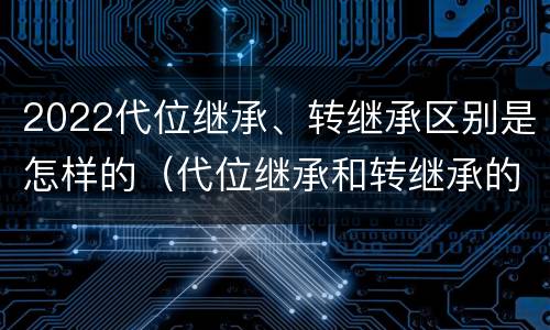 2022代位继承、转继承区别是怎样的（代位继承和转继承的概念和适用范围）