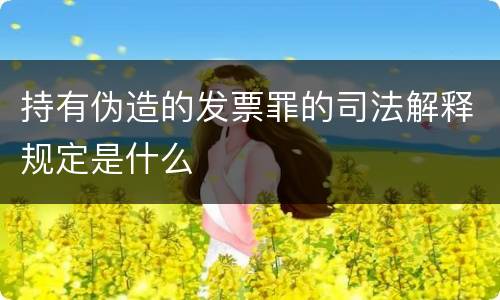 持有伪造的发票罪的司法解释规定是什么