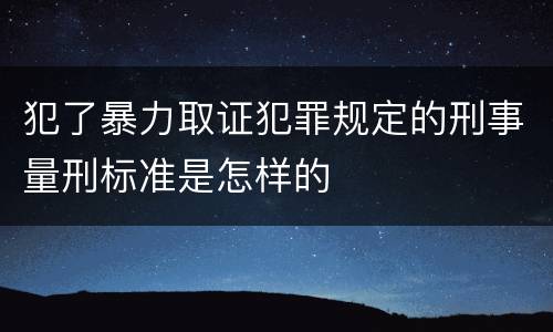 犯了暴力取证犯罪规定的刑事量刑标准是怎样的