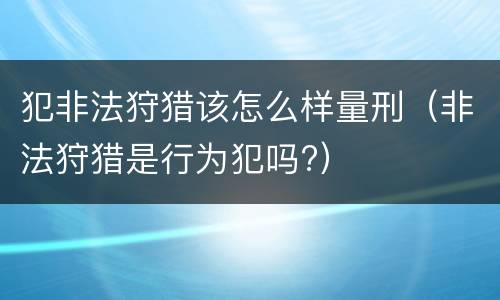 犯非法狩猎该怎么样量刑（非法狩猎是行为犯吗?）