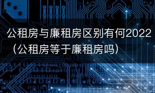 公租房与廉租房区别有何2022（公租房等于廉租房吗）