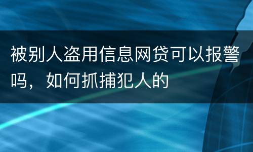 被别人盗用信息网贷可以报警吗，如何抓捕犯人的