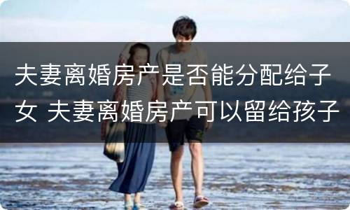 夫妻离婚房产是否能分配给子女 夫妻离婚房产可以留给孩子吗