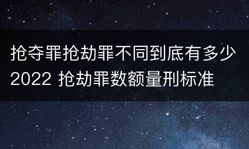 抢夺罪抢劫罪不同到底有多少2022 抢劫罪数额量刑标准