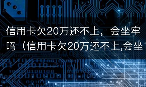 信用卡欠20万还不上，会坐牢吗（信用卡欠20万还不上,会坐牢吗怎么办）