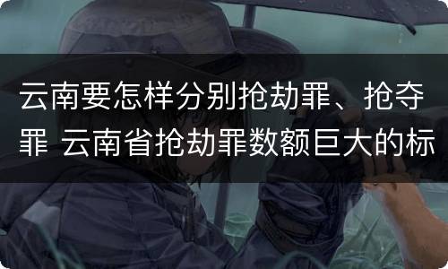 云南要怎样分别抢劫罪、抢夺罪 云南省抢劫罪数额巨大的标准