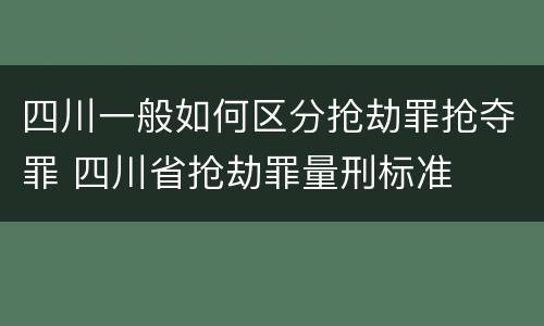 四川一般如何区分抢劫罪抢夺罪 四川省抢劫罪量刑标准