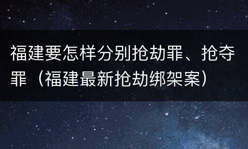 福建要怎样分别抢劫罪、抢夺罪（福建最新抢劫绑架案）