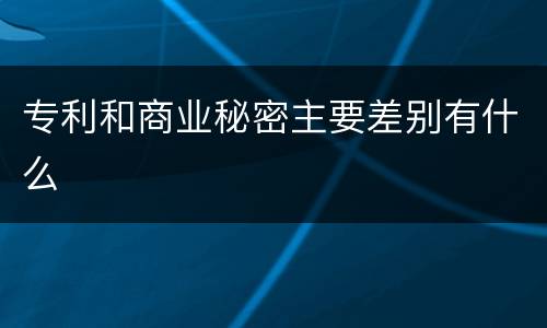 专利和商业秘密主要差别有什么