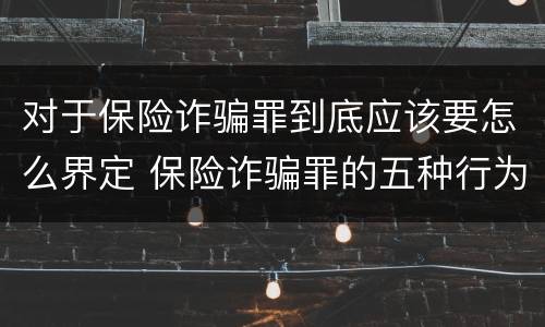 对于保险诈骗罪到底应该要怎么界定 保险诈骗罪的五种行为方式