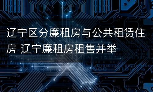 辽宁区分廉租房与公共租赁住房 辽宁廉租房租售并举