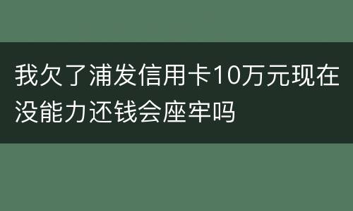 我欠了浦发信用卡10万元现在没能力还钱会座牢吗