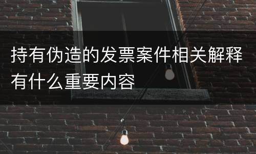 持有伪造的发票案件相关解释有什么重要内容