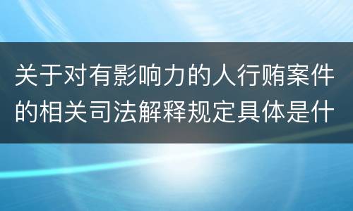 关于对有影响力的人行贿案件的相关司法解释规定具体是什么内容