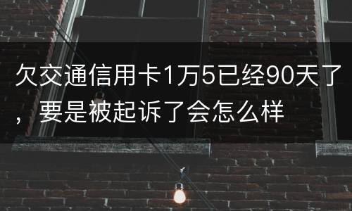 欠交通信用卡1万5已经90天了，要是被起诉了会怎么样