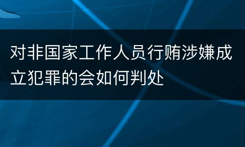 对非国家工作人员行贿涉嫌成立犯罪的会如何判处