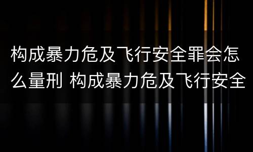 构成暴力危及飞行安全罪会怎么量刑 构成暴力危及飞行安全罪会怎么量刑呢