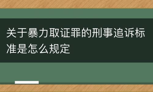 关于暴力取证罪的刑事追诉标准是怎么规定