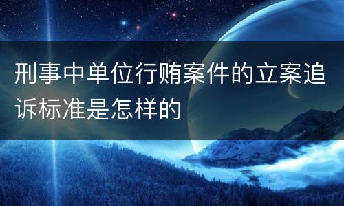 刑事中单位行贿案件的立案追诉标准是怎样的