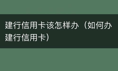 建行信用卡该怎样办（如何办建行信用卡）