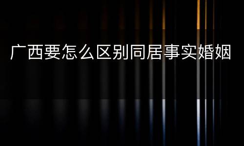 广西要怎么区别同居事实婚姻